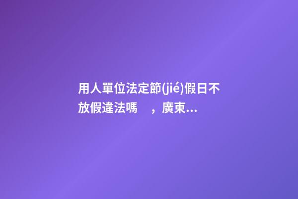 用人單位法定節(jié)假日不放假違法嗎，廣東的企事業(yè)單位員工-第1張-觀點(diǎn)-玄機(jī)派